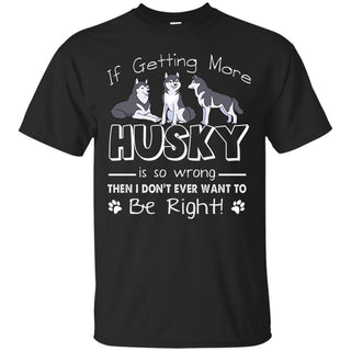 If Getting More Husky Is So Wrong T Shirts