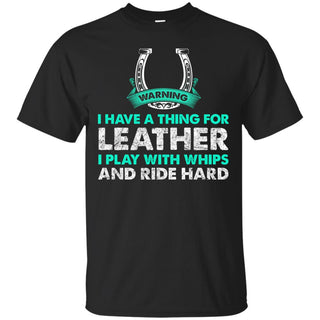 I Have A Thing For Leather I Play With Whips - Ride Hard Horse Tshirt