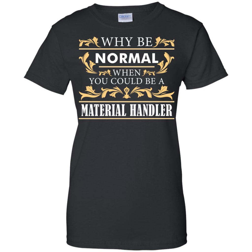 Why Be Normal When You Could Be A Material Handler Tee Shirt
