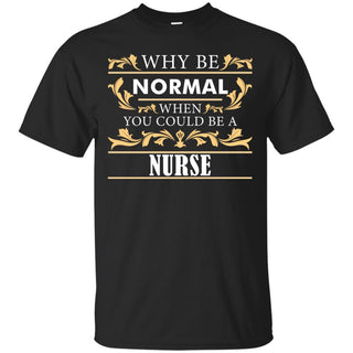 Why Be Normal When You Could Be A Nurse Tee Shirt