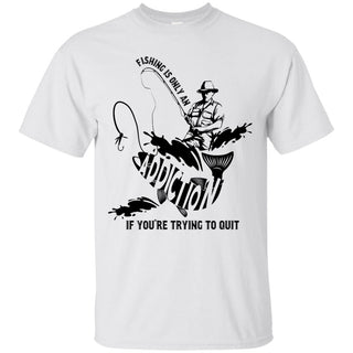 Fishing Is Only An Addiction T Shirts