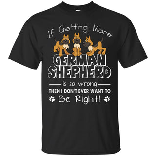 If Getting More German Shepherd Is So Wrong T Shirts