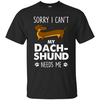 Sorry I Can’t My Dachshund Needs Me Doxie Dog Tshirt