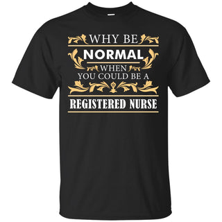 Why Be Normal When You Could Be A Registered Nurse Tee Shirt