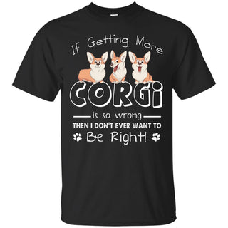 If Getting More Corgi Is So Wrong T Shirts