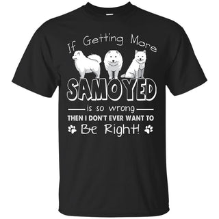 If Getting More Samoyed Is So Wrong T Shirts