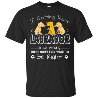 If Getting More Labrador Is So Wrong T Shirts
