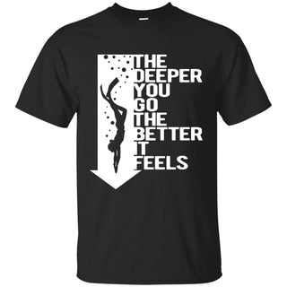 Nice Diving Tshirt The Deeper You Go The Better It Feels