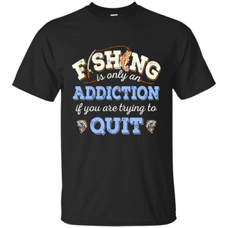 Fishing Is Only Addition If You Are Trying To Quit Tee Shirt For Fisher Lovers