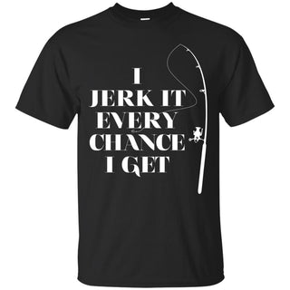 I Jerk It Every Chance I Get Tee Shirt For Fishing Lover