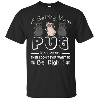 If Getting More Pug Is So Wrong T Shirts