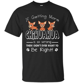 If Getting More Chihuahua Is So Wrong T Shirts