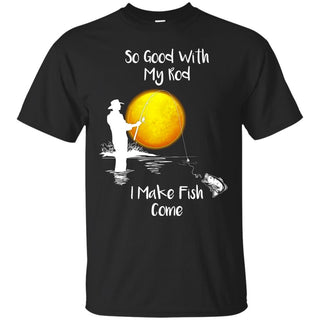 So Good With My Rod I Make Fish Come Fishing Tshirt For Lover
