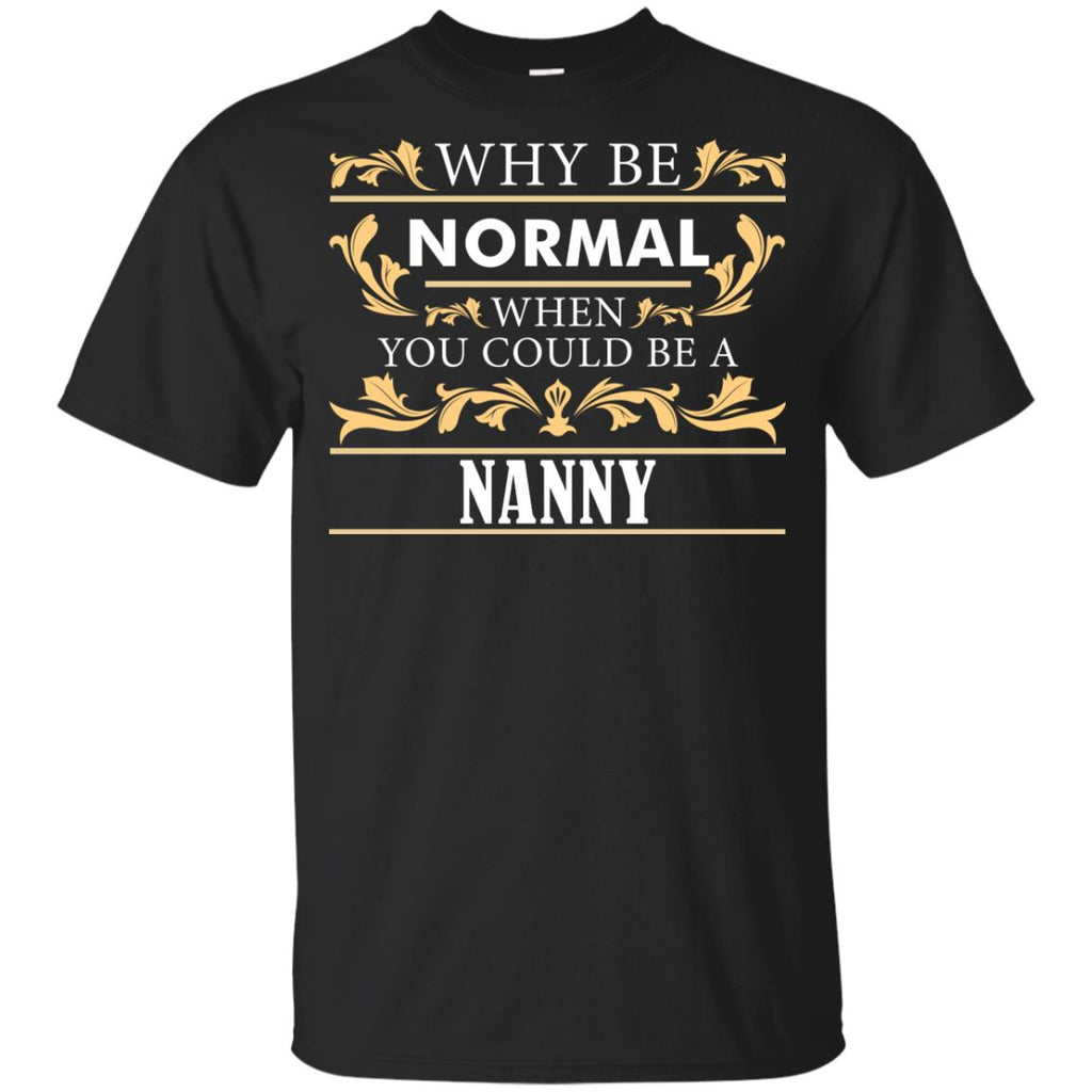 Why Be Normal When You Could Be A Nanny Tee Shirt