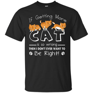 If Getting More Cat Is So Wrong T Shirts