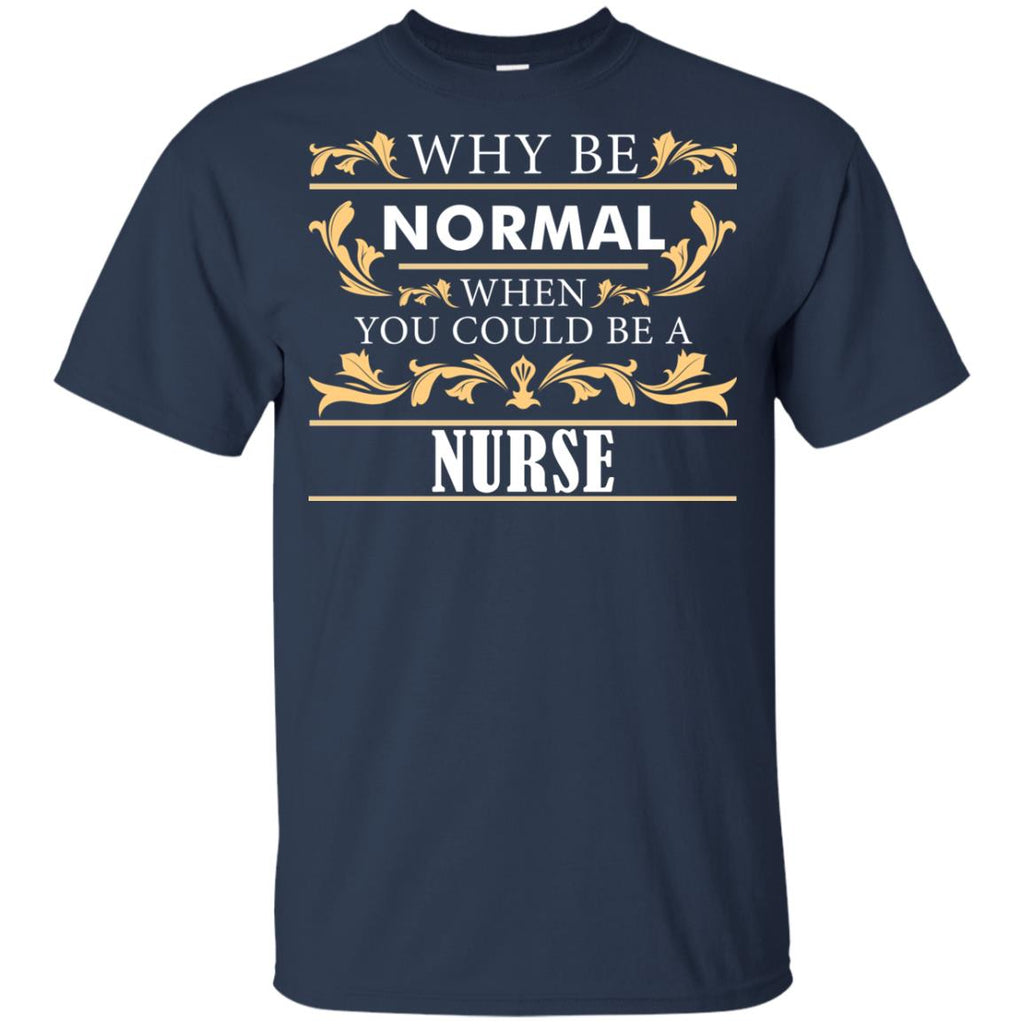 Why Be Normal When You Could Be A Nurse Tee Shirt