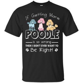 If Getting More Poodle Is So Wrong T Shirts