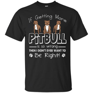 If Getting More Pitbull Is So Wrong T Shirts